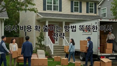 이사 비용 확 줄이는 방법! 똑똑한 이사 전략